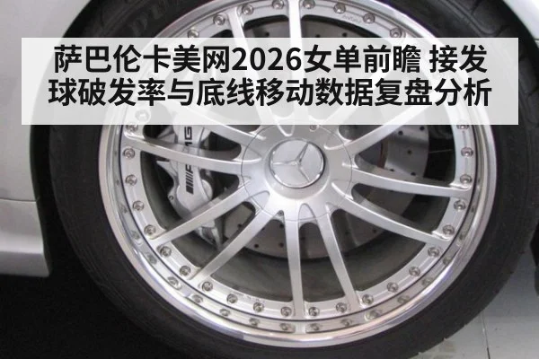 萨巴伦卡美网2026女单前瞻 接发球破发率与底线移动数据复盘分析