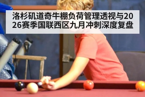 洛杉矶道奇牛棚负荷管理透视与2026赛季国联西区九月冲刺深度复盘