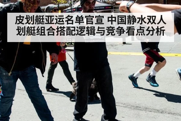 皮划艇亚运名单官宣 中国静水双人划艇组合搭配逻辑与竞争看点分析