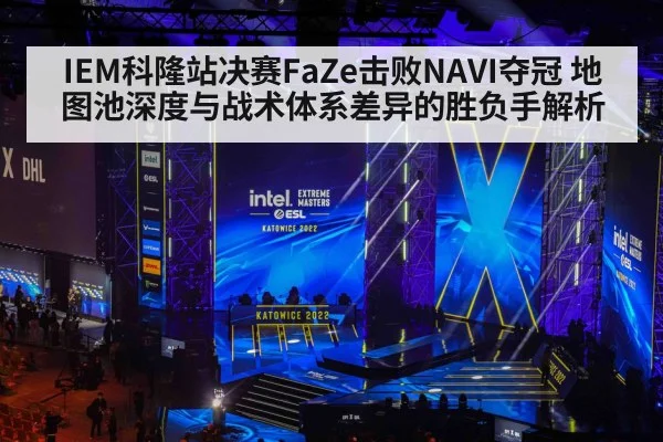 IEM科隆站决赛FaZe击败NAVI夺冠 地图池深度与战术体系差异的胜负手解析
